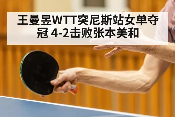 王曼昱WTT突尼斯站女单夺冠 4-2击败张本美和 - hth