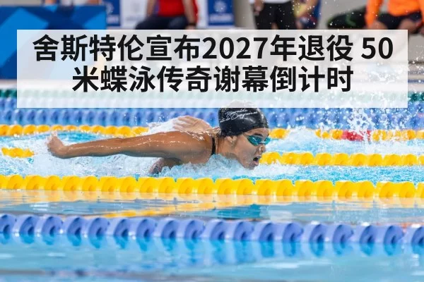 舍斯特伦宣布2027年退役 50米蝶泳传奇谢幕倒计时（hth）