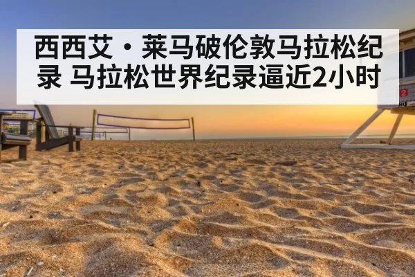 西西艾·莱马破伦敦马拉松纪录 马拉松世界纪录逼近2小时（hth）