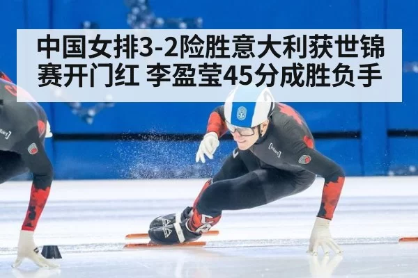 中国女排3-2险胜意大利获世锦赛开门红 李盈莹45分成胜负手