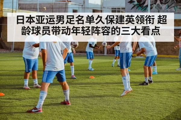 日本亚运男足名单久保建英领衔 超龄球员带动年轻阵容的三大看点