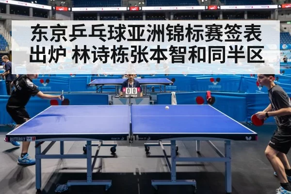 东京乒乓球亚洲锦标赛签表出炉 林诗栋张本智和同半区