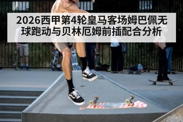 2026西甲第4轮皇马客场姆巴佩无球跑动与贝林厄姆前插配合分析