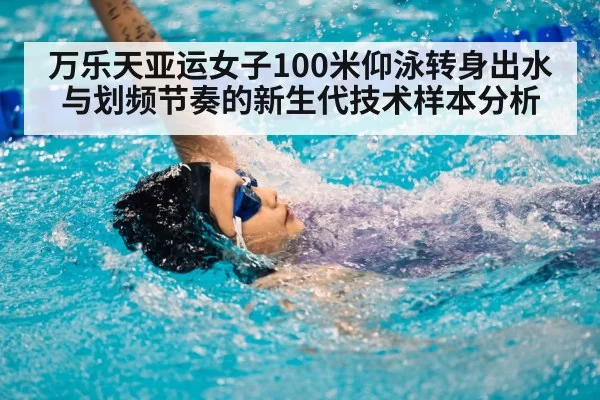 万乐天亚运女子100米仰泳转身出水与划频节奏的新生代技术样本分析